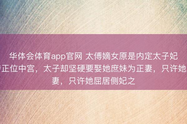 华体会体育app官网 太傅嫡女原是内定太子妃，满心期待正位中宫，太子却坚硬要娶她庶妹为正妻，只许她屈居侧妃之