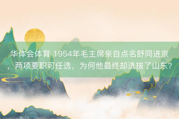 华体会体育 1954年毛主席亲自点名舒同进京，两项要职可任选，为何他最终却选拔了山东？