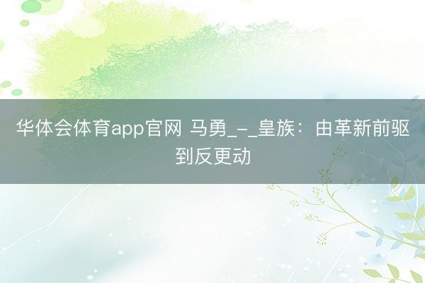 华体会体育app官网 马勇_-_皇族：由革新前驱到反更动