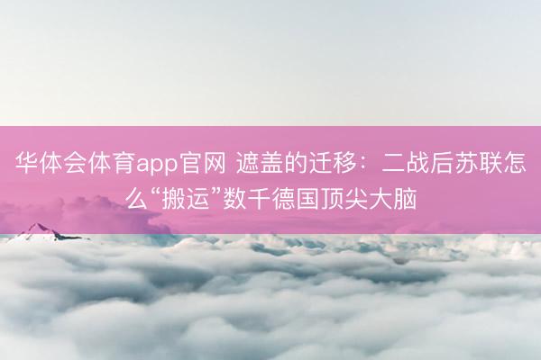 华体会体育app官网 遮盖的迁移：二战后苏联怎么“搬运”数千德国顶尖大脑