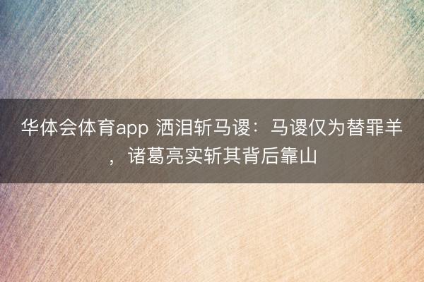 华体会体育app 洒泪斩马谡:马谡仅为替罪羊,诸葛亮实斩其背后靠山