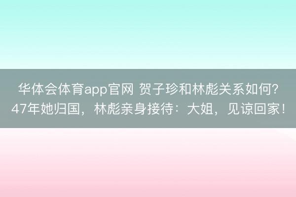 华体会体育app官网 贺子珍和林彪关系如何?47年她归国,林彪亲身接待:大姐,见谅回家!