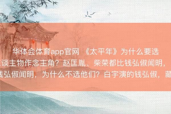 华体会体育app官网 《太平年》为什么要选钱弘俶这样一个冷门东谈主物作念主角？赵匡胤、柴荣都比钱弘俶闻明，为什么不选他们？白宇演的钱弘俶，藏了太多细节！