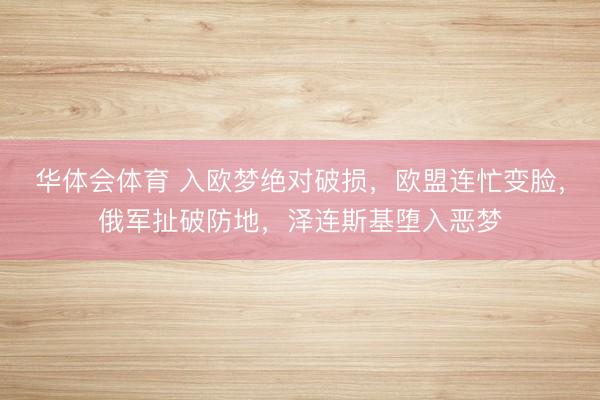 华体会体育 入欧梦绝对破损,欧盟连忙变脸,俄军扯破防地,泽连斯基堕入恶梦
