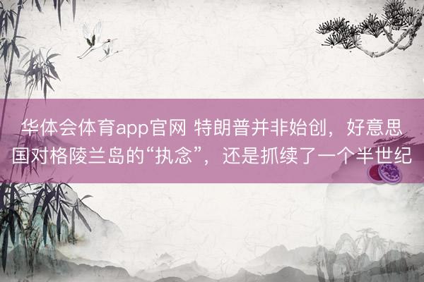 华体会体育app官网 特朗普并非始创,好意思国对格陵兰岛的“执念”,还是抓续了一个半世纪