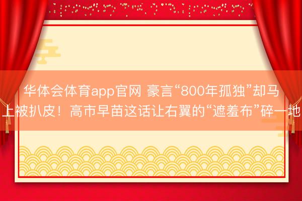 华体会体育app官网 豪言“800年孤独”却马上被扒皮！高市早苗这话让右翼的“遮羞布”碎一地