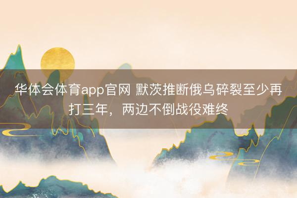 华体会体育app官网 默茨推断俄乌碎裂至少再打三年,两边不倒战役难终