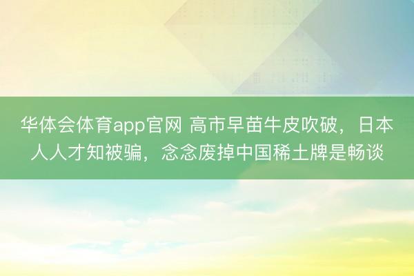 华体会体育app官网 高市早苗牛皮吹破，日本人人才知被骗，念念废掉中国稀土牌是畅谈