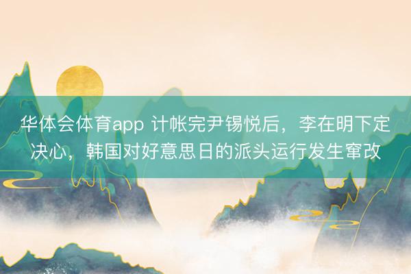 华体会体育app 计帐完尹锡悦后，李在明下定决心，韩国对好意思日的派头运行发生窜改