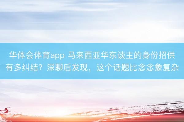 华体会体育app 马来西亚华东谈主的身份招供有多纠结？深聊后发现，这个话题比念念象复杂