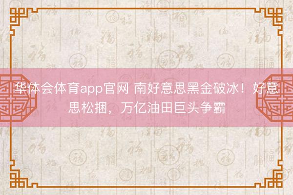 华体会体育app官网 南好意思黑金破冰！好意思松捆，万亿油田巨头争霸