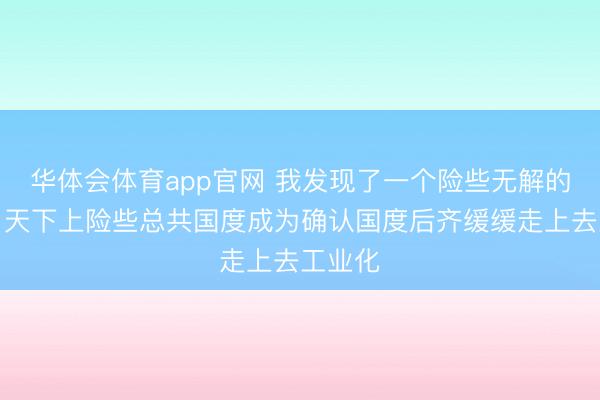 华体会体育app官网 我发现了一个险些无解的难题！天下上险些总共国度成为确认国度后齐缓缓走上去工业化