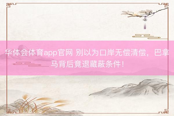 华体会体育app官网 别以为口岸无偿清偿，巴拿马背后竟退藏蔽条件！