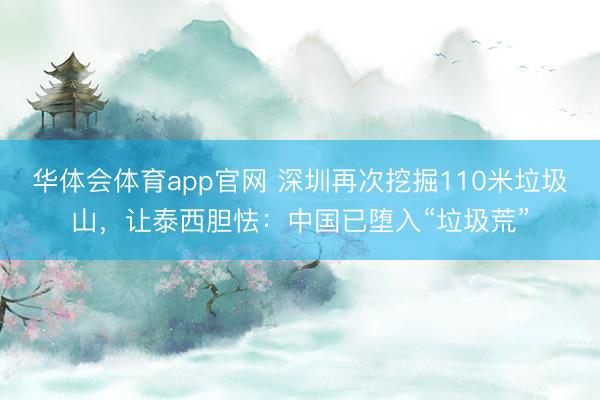华体会体育app官网 深圳再次挖掘110米垃圾山,让泰西胆怯:中国已堕入“垃圾荒”