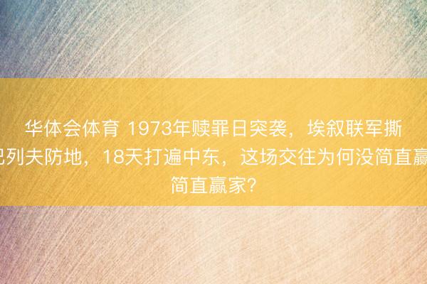 华体会体育 1973年赎罪日突袭，埃叙联军撕破巴列夫防地，18天打遍中东，这场交往为何没简直赢家？