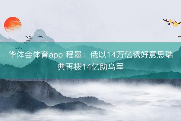 华体会体育app 程墨：俄以14万亿诱好意思瑞典再拨14亿助乌军