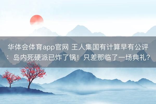 华体会体育app官网 王人集国有计算早有公评：岛内死硬派已炸了锅！只差那临了一场典礼？