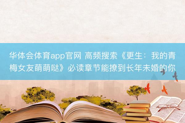华体会体育app官网 高频搜索《更生:我的青梅女友萌萌哒》必读章节能撩到长年未婚的你
