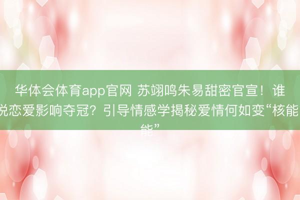 华体会体育app官网 苏翊鸣朱易甜密官宣！谁说恋爱影响夺冠？引导情感学揭秘爱情何如变“核能”