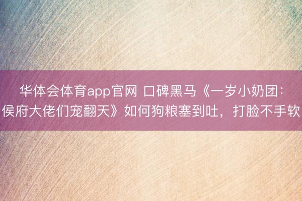 华体会体育app官网 口碑黑马《一岁小奶团：侯府大佬们宠翻天》如何狗粮塞到吐，打脸不手软