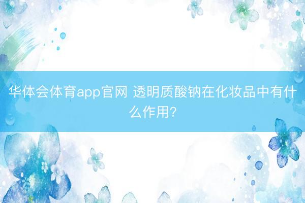华体会体育app官网 透明质酸钠在化妆品中有什么作用？