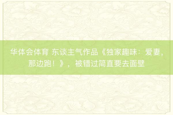 华体会体育 东谈主气作品《独家趣味:爱妻,那边跑!》,被错过简直要去面壁