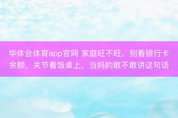 华体会体育app官网 家庭旺不旺，别看银行卡余额，关节看饭桌上，当妈的敢不敢讲这句话