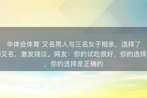 华体会体育 又名男人与三名女子相亲，选择了最无辜的又名，激发烧议。网友：你的试吃很好，你的选择是正确的