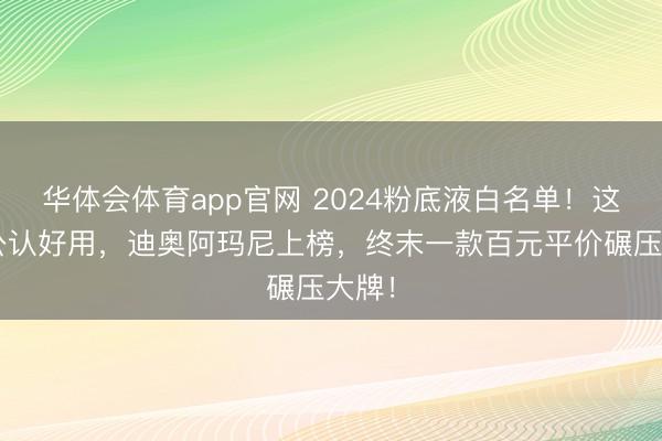 华体会体育app官网 2024粉底液白名单！这5款公认好用，迪奥阿玛尼上榜，终末一款百元平价碾压大牌！