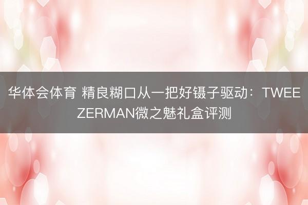 华体会体育 精良糊口从一把好镊子驱动：TWEEZERMAN微之魅礼盒评测