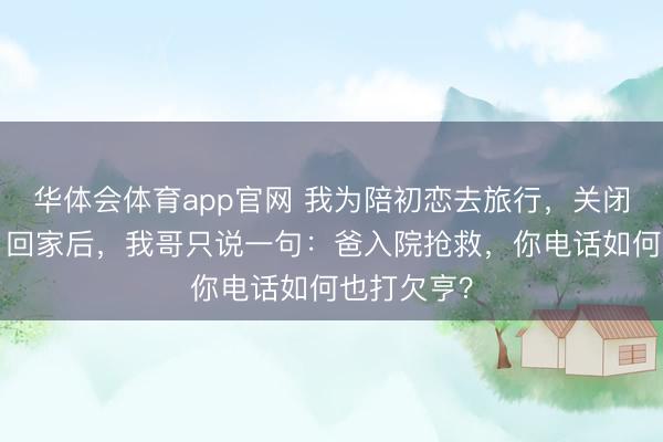华体会体育app官网 我为陪初恋去旅行，关闭手机3天，回家后，我哥只说一句：爸入院抢救，你电话如何也打欠亨？