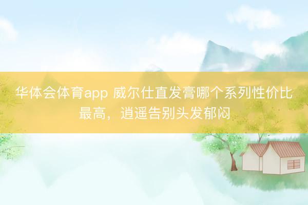 华体会体育app 威尔仕直发膏哪个系列性价比最高,逍遥告别头发郁闷