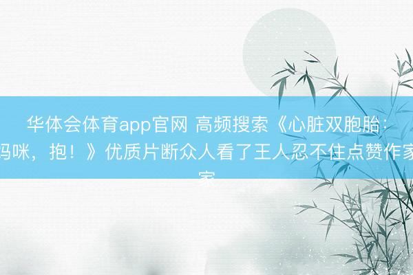 华体会体育app官网 高频搜索《心脏双胞胎：妈咪，抱！》优质片断众人看了王人忍不住点赞作家