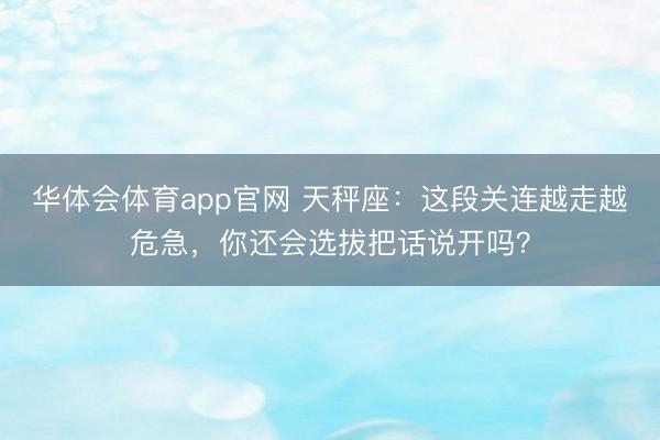 华体会体育app官网 天秤座：这段关连越走越危急，你还会选拔把话说开吗？