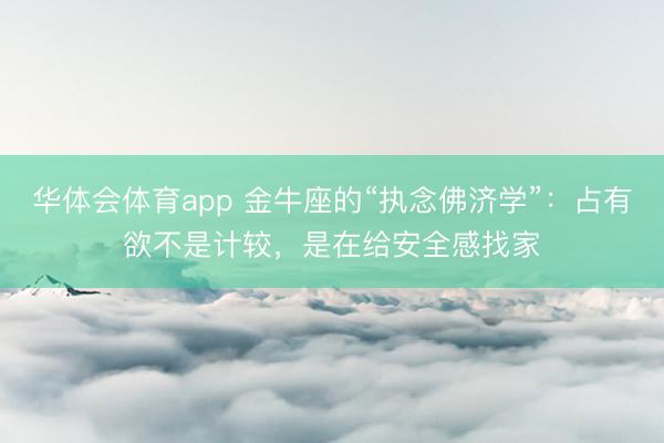 华体会体育app 金牛座的“执念佛济学”：占有欲不是计较，是在给安全感找家