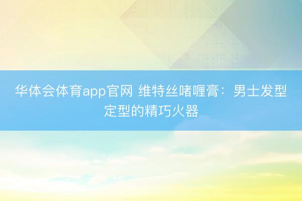 华体会体育app官网 维特丝啫喱膏：男士发型定型的精巧火器