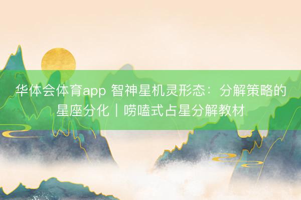 华体会体育app 智神星机灵形态:分解策略的星座分化|唠嗑式占星分解教材