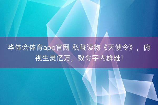 华体会体育app官网 私藏读物《天使令》,俯视生灵亿万,敕令宇内群雄!