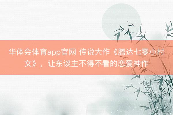 华体会体育app官网 传说大作《腾达七零小村女》,让东谈主不得不看的恋爱神作