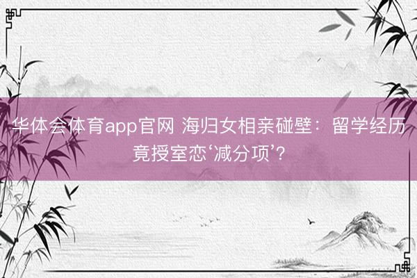 华体会体育app官网 海归女相亲碰壁:留学经历竟授室恋‘减分项’?