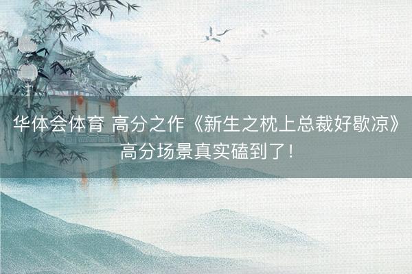 华体会体育 高分之作《新生之枕上总裁好歇凉》高分场景真实磕到了！