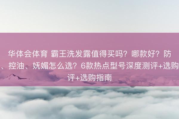 华体会体育 霸王洗发露值得买吗？哪款好？防脱发、控油、妩媚怎么选？6款热点型号深度测评+选购指南