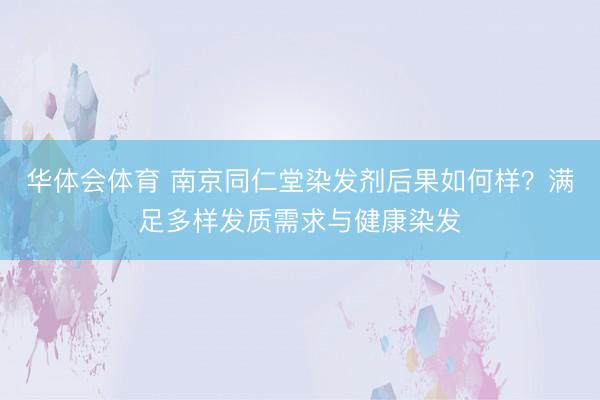华体会体育 南京同仁堂染发剂后果如何样？满足多样发质需求与健康染发