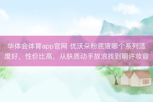 华体会体育app官网 优沃朵粉底液哪个系列适度好，性价比高，从肤质动手放浪找到期许妆容