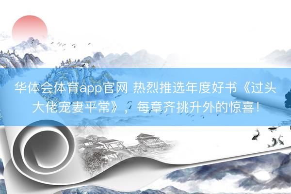 华体会体育app官网 热烈推选年度好书《过头大佬宠妻平常》,每章齐挑升外的惊喜!
