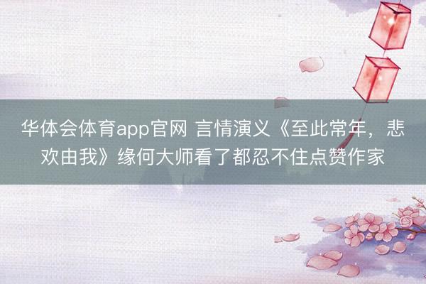 华体会体育app官网 言情演义《至此常年,悲欢由我》缘何大师看了都忍不住点赞作家