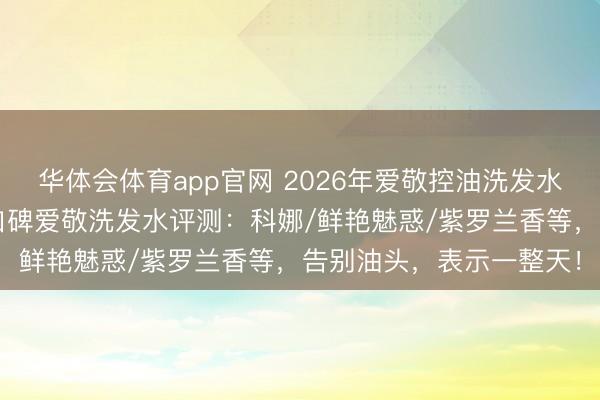 华体会体育app官网 2026年爱敬控油洗发水买哪款好？精选6款高口碑爱敬洗发水评测：科娜/鲜艳魅惑/紫罗兰香等，告别油头，表示一整天！
