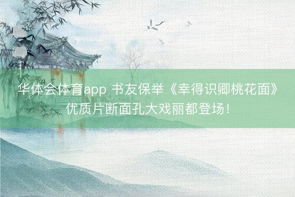 华体会体育app 书友保举《幸得识卿桃花面》优质片断面孔大戏丽都登场!