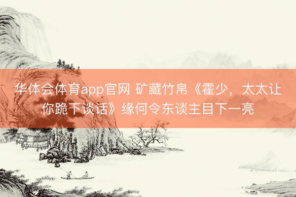 华体会体育app官网 矿藏竹帛《霍少,太太让你跪下谈话》缘何令东谈主目下一亮