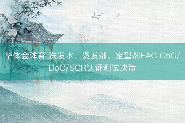 华体会体育 洗发水、烫发剂、定型剂EAC CoC/DoC/SGR认证测试决策